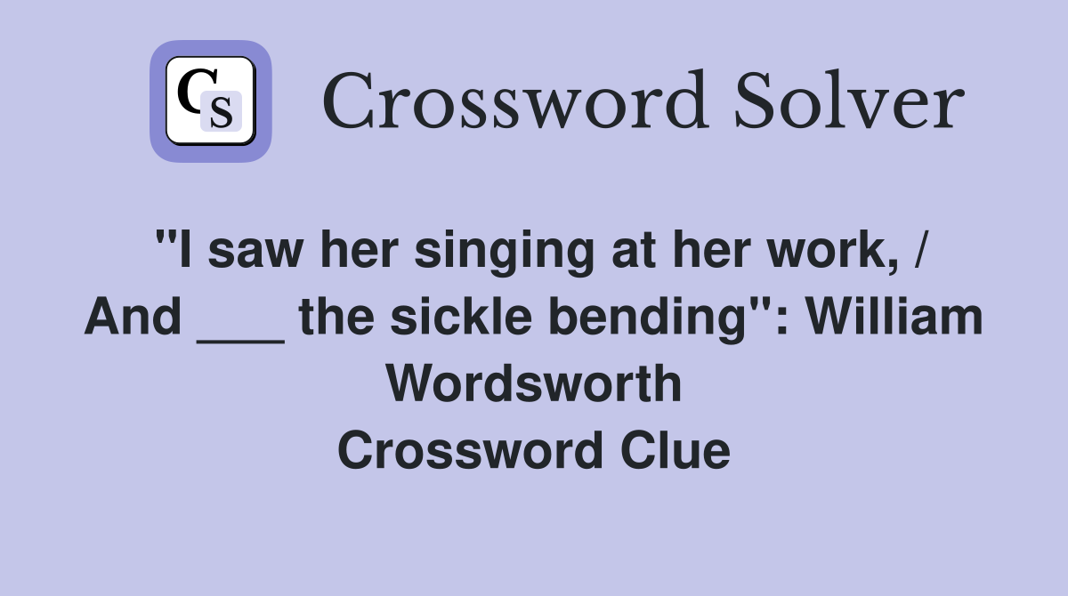 "I saw her singing at her work, / And ___ the sickle bending" William